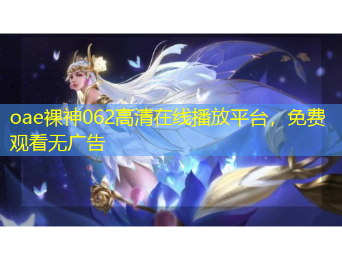 oae裸神062高清在線播放平臺(tái)，免費(fèi)觀看無(wú)廣告