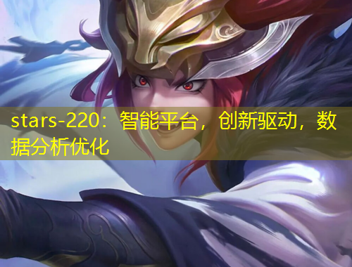 stars-220：智能平臺，創(chuàng)新驅(qū)動，數(shù)據(jù)分析優(yōu)化