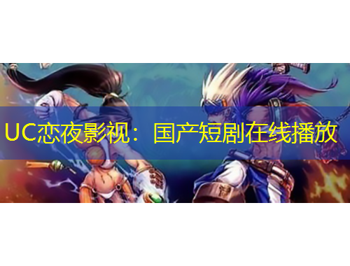 UC戀夜影視：國產(chǎn)短劇在線播放