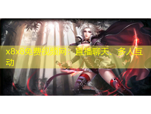 x8x8免費(fèi)視頻網(wǎng)：直播聊天、多人互動(dòng)