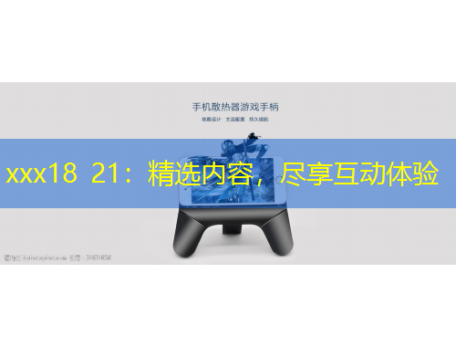 xxx18 21：精選內(nèi)容，盡享互動(dòng)體驗(yàn)