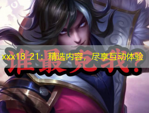 xxx18 21：精選內(nèi)容，盡享互動(dòng)體驗(yàn)