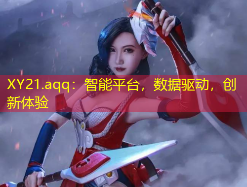 XY21.aqq：智能平臺，數(shù)據(jù)驅(qū)動，創(chuàng)新體驗(yàn)