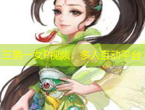 三男一女P視頻：多人互動(dòng)平臺(tái)