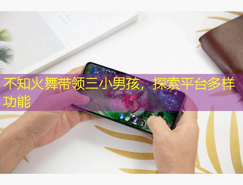 不知火舞帶領(lǐng)三小男孩，探索平臺(tái)多樣功能