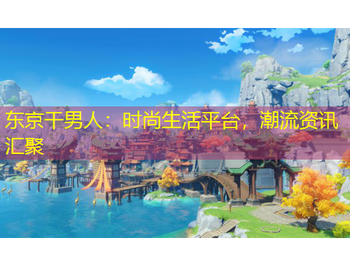 東京干男人：時尚生活平臺，潮流資訊匯聚