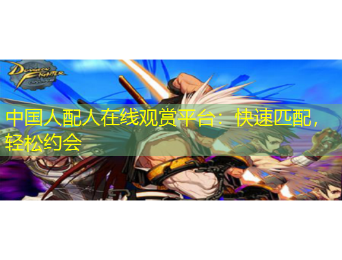 中國人配人在線觀賞平臺(tái)：快速匹配，輕松約會(huì)