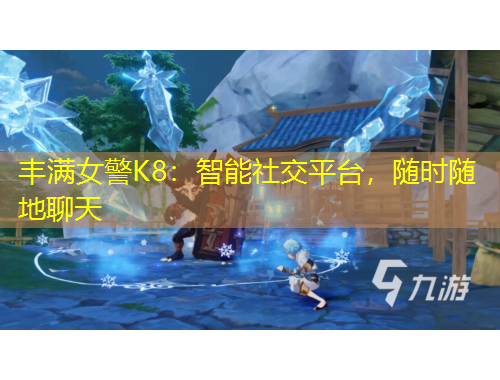 豐滿女警K8：智能社交平臺，隨時隨地聊天