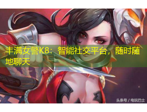 豐滿女警K8：智能社交平臺(tái)，隨時(shí)隨地聊天