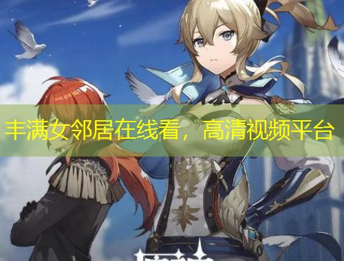 豐滿女鄰居在線看，高清視頻平臺(tái)