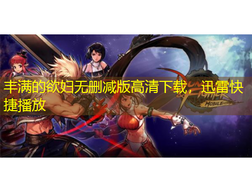 豐滿的欲婦無刪減版高清下載，迅雷快捷播放