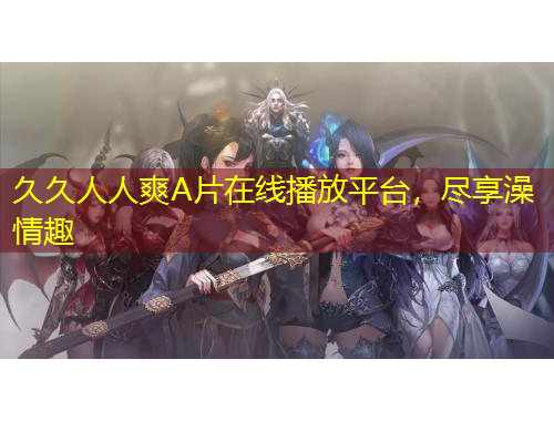 久久人人爽A片在線播放平臺，盡享澡情趣