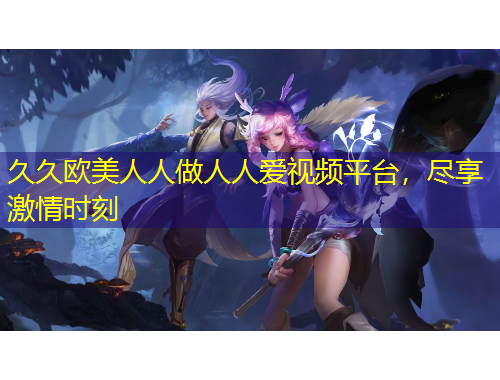 久久歐美人人做人人愛(ài)視頻平臺(tái)，盡享激情時(shí)刻