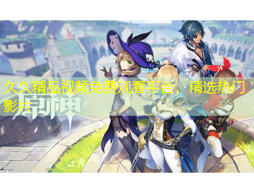 久久精品視頻免費(fèi)觀看平臺(tái)，精選熱門影片