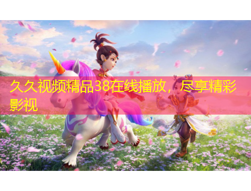 久久視頻精品38在線播放，盡享精彩影視