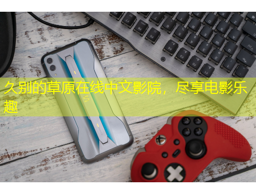 久別的草原在線中文影院，盡享電影樂趣