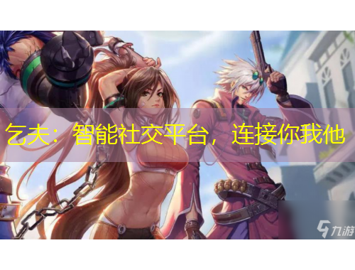 乞夫：智能社交平臺，連接你我他