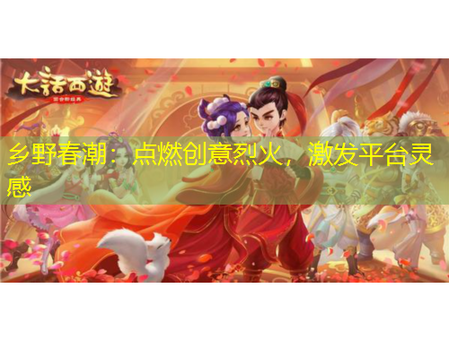 鄉(xiāng)野春潮：點(diǎn)燃創(chuàng)意烈火，激發(fā)平臺靈感