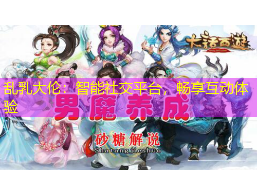 亂乳大倫：智能社交平臺(tái)，暢享互動(dòng)體驗(yàn)