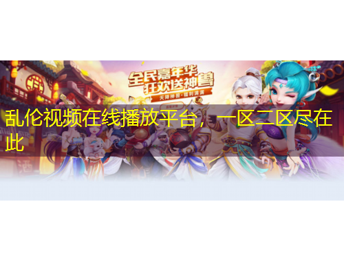 亂倫視頻在線播放平臺，一區(qū)二區(qū)盡在此