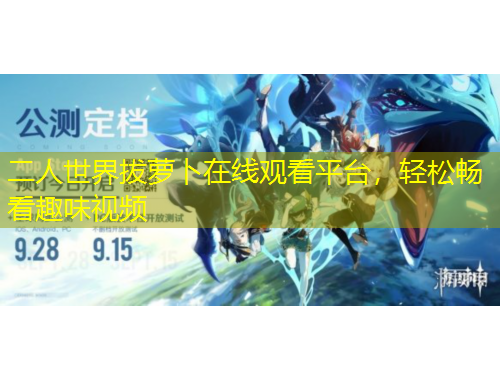 二人世界拔蘿卜在線觀看平臺(tái)，輕松暢看趣味視頻