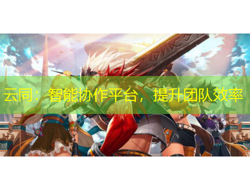 云同：智能協(xié)作平臺，提升團隊效率