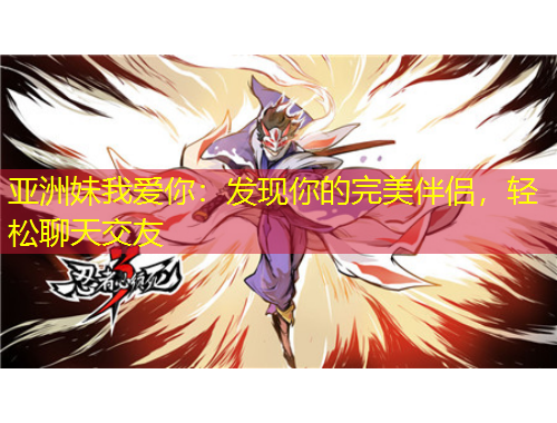 亞洲妹我愛你：發(fā)現(xiàn)你的完美伴侶，輕松聊天交友