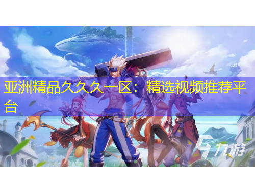 亞洲精品久久久一區(qū)：精選視頻推薦平臺(tái)