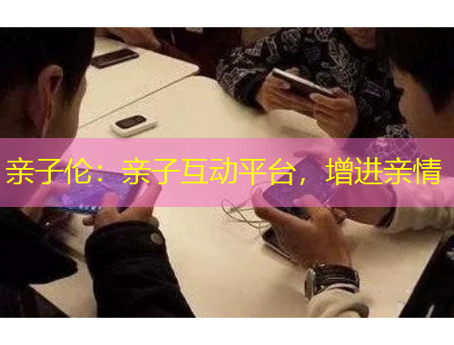 親子倫：親子互動平臺，增進(jìn)親情