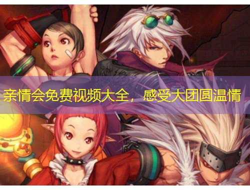 親情會(huì)免費(fèi)視頻大全，感受大團(tuán)圓溫情