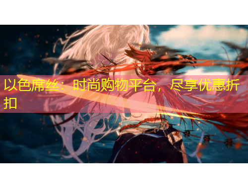 以色席絲：時尚購物平臺，盡享優(yōu)惠折扣