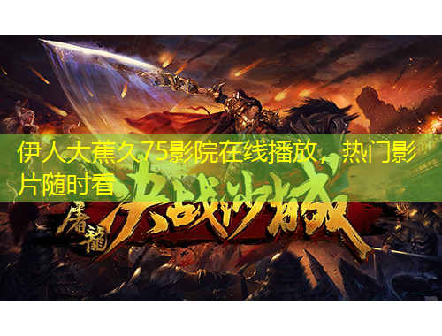伊人大蕉久75影院在線播放，熱門影片隨時(shí)看