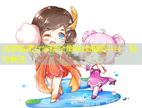 俄羅斯美女學(xué)院全集在線閱讀平臺(tái)，輕松暢讀