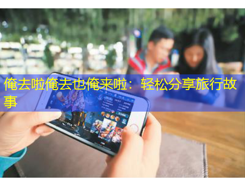 俺去啦俺去也俺來啦：輕松分享旅行故事