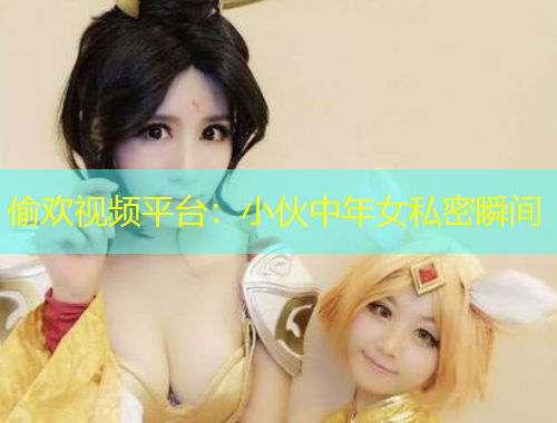 偷歡視頻平臺：小伙中年女私密瞬間