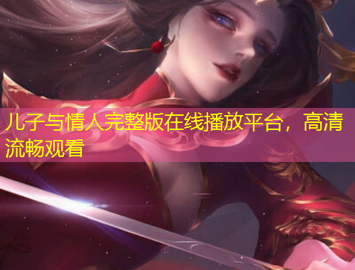 兒子與情人完整版在線播放平臺，高清流暢觀看