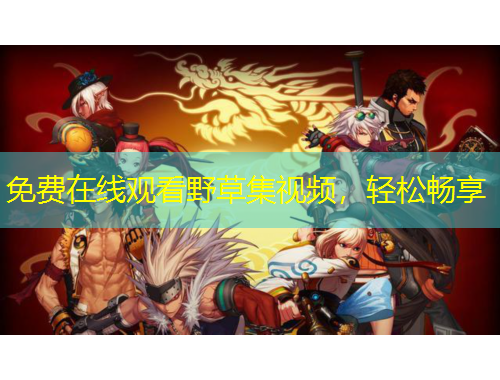 免費(fèi)在線觀看野草集視頻，輕松暢享