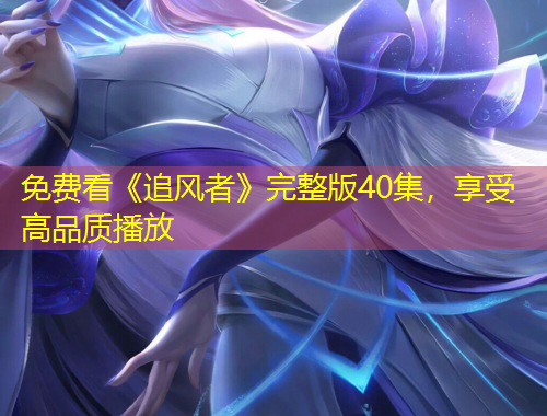 免費看《追風(fēng)者》完整版40集，享受高品質(zhì)播放