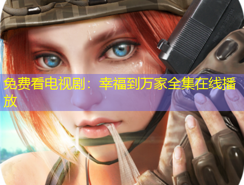 免費看電視劇：幸福到萬家全集在線播放