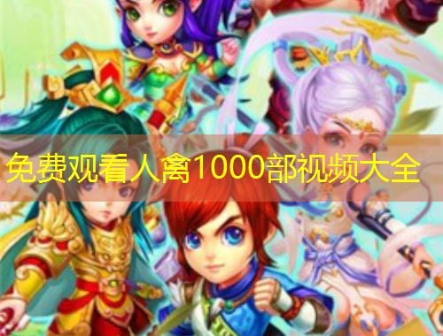 免費觀看人禽1000部視頻大全