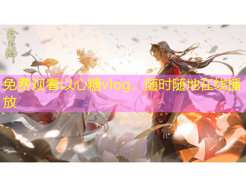 免費觀看以心糖vlog，隨時隨地在線播放