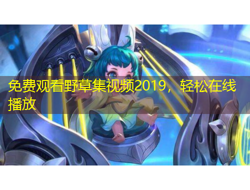 免費觀看野草集視頻2019，輕松在線播放