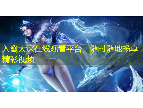 入禽太深在線觀看平臺，隨時隨地暢享精彩視頻