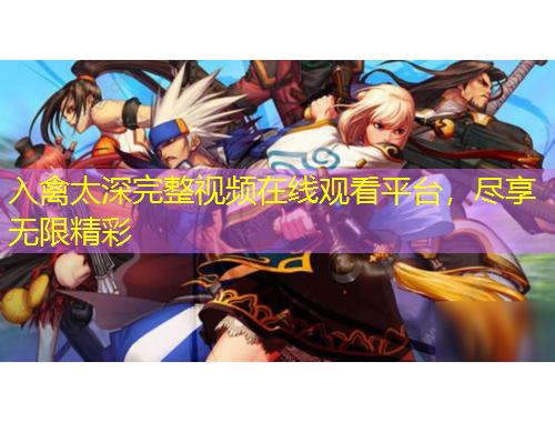 入禽太深完整視頻在線觀看平臺(tái)，盡享無限精彩