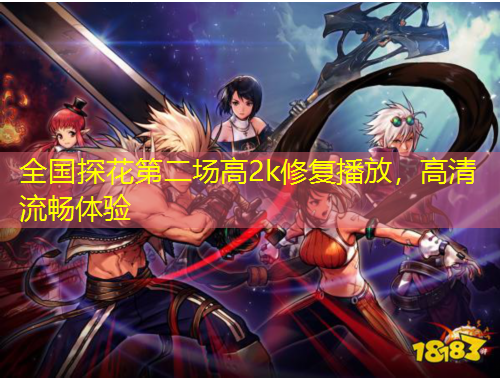 全國(guó)探花第二場(chǎng)高2k修復(fù)播放，高清流暢體驗(yàn)