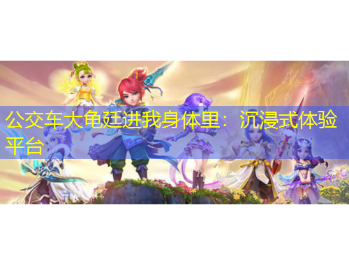 公交車大龜廷進(jìn)我身體里：沉浸式體驗(yàn)平臺(tái)