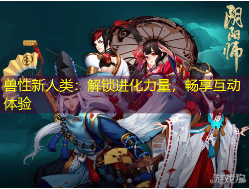 獸性新人類：解鎖進(jìn)化力量，暢享互動(dòng)體驗(yàn)