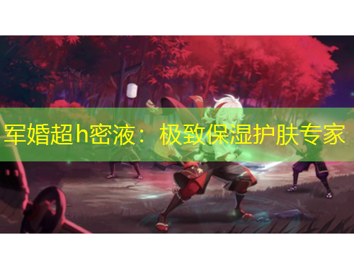 軍婚超h密液：極致保濕護(hù)膚專(zhuān)家
