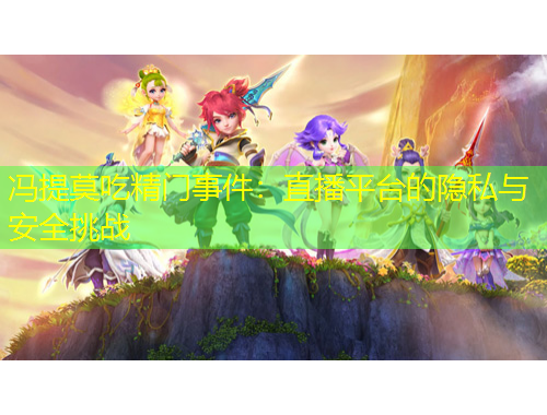 馮提莫吃精門事件：直播平臺的隱私與安全挑戰(zhàn)