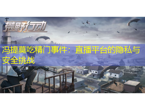 馮提莫吃精門事件：直播平臺的隱私與安全挑戰(zhàn)